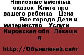 Написание именных сказок! Книга про вашего ребенка › Цена ­ 2 000 - Все города Дети и материнство » Услуги   . Кировская обл.,Леваши д.